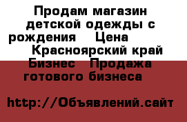 Продам магазин детской одежды с рождения. › Цена ­ 160 000 - Красноярский край Бизнес » Продажа готового бизнеса   